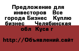 Предложение для инвесторов - Все города Бизнес » Куплю бизнес   . Челябинская обл.,Куса г.